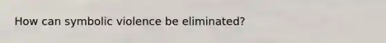 How can symbolic violence be eliminated?