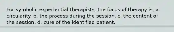 For symbolic-experiential therapists, the focus of therapy is: a. ​circularity. b. ​the process during the session. c. ​the content of the session. d. ​cure of the identified patient.