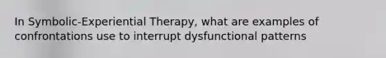 In Symbolic-Experiential Therapy, what are examples of confrontations use to interrupt dysfunctional patterns