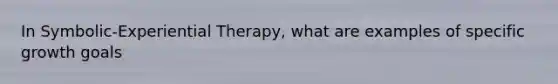 In Symbolic-Experiential Therapy, what are examples of specific growth goals