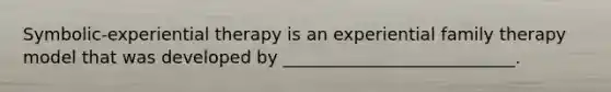 Symbolic-experiential therapy is an experiential family therapy model that was developed by ___________________________.