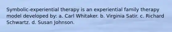 Symbolic-experiential therapy is an experiential family therapy model developed by: a. Carl Whitaker. b. Virginia Satir. c. Richard Schwartz. d. Susan Johnson.