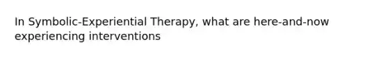 In Symbolic-Experiential Therapy, what are here-and-now experiencing interventions