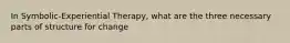 In Symbolic-Experiential Therapy, what are the three necessary parts of structure for change