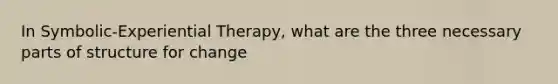 In Symbolic-Experiential Therapy, what are the three necessary parts of structure for change