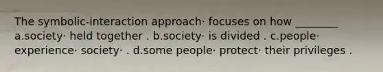 The symbolic-interaction approach· focuses on how ________ a.society· held together . b.society· is divided . c.people· experience· society· . d.some people· protect· their privileges .