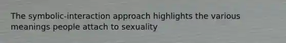 The symbolic-interaction approach highlights the various meanings people attach to sexuality