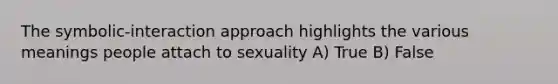 The symbolic-interaction approach highlights the various meanings people attach to sexuality A) True B) False