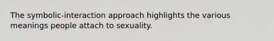 The symbolic-interaction approach highlights the various meanings people attach to sexuality.