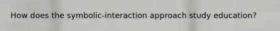 How does the symbolic-interaction approach study education?