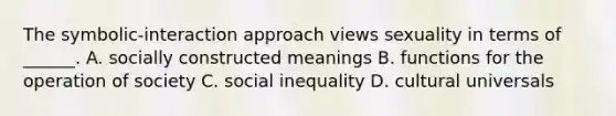 The symbolic-interaction approach views sexuality in terms of ______. A. socially constructed meanings B. functions for the operation of society C. social inequality D. cultural universals