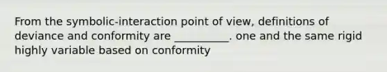 From the symbolic-interaction point of view, definitions of deviance and conformity are __________. one and the same rigid highly variable based on conformity