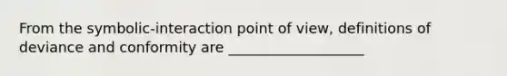 From the symbolic-interaction point of view, definitions of deviance and conformity are ___________________