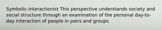 Symbolic-interactionist This perspective understands society and social structure through an examination of the personal day-to-day interaction of people in pairs and groups