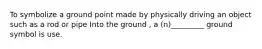 To symbolize a ground point made by physically driving an object such as a rod or pipe Into the ground , a (n)_________ ground symbol is use.