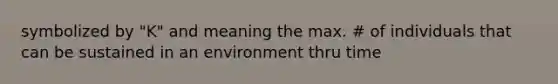 symbolized by "K" and meaning the max. # of individuals that can be sustained in an environment thru time