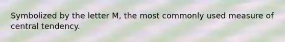 Symbolized by the letter M, the most commonly used measure of central tendency.