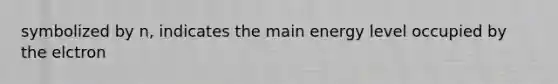 symbolized by n, indicates the main energy level occupied by the elctron