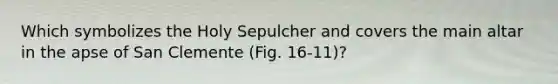 Which symbolizes the Holy Sepulcher and covers the main altar in the apse of San Clemente (Fig. 16-11)?