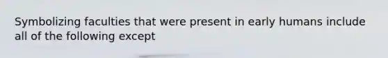 Symbolizing faculties that were present in early humans include all of the following except