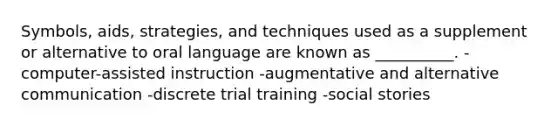 Symbols, aids, strategies, and techniques used as a supplement or alternative to oral language are known as __________. -computer-assisted instruction -augmentative and alternative communication -discrete trial training -social stories