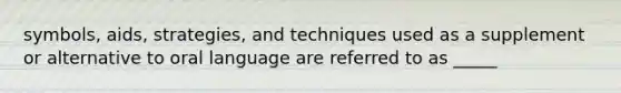 symbols, aids, strategies, and techniques used as a supplement or alternative to oral language are referred to as _____