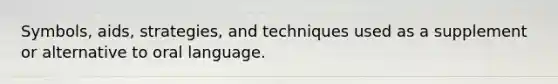 Symbols, aids, strategies, and techniques used as a supplement or alternative to oral language.