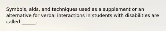 Symbols, aids, and techniques used as a supplement or an alternative for verbal interactions in students with disabilities are called ______.