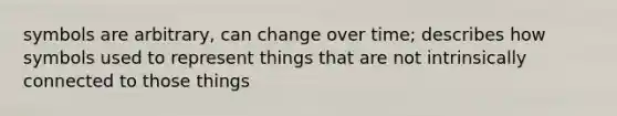 symbols are arbitrary, can change over time; describes how symbols used to represent things that are not intrinsically connected to those things