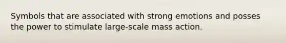 Symbols that are associated with strong emotions and posses the power to stimulate large-scale mass action.