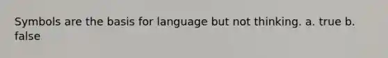 Symbols are the basis for language but not thinking. a. true b. false