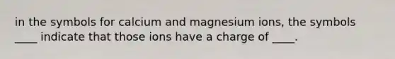 in the symbols for calcium and magnesium ions, the symbols ____ indicate that those ions have a charge of ____.