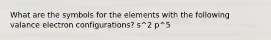 What are the symbols for the elements with the following valance electron configurations? s^2 p^5