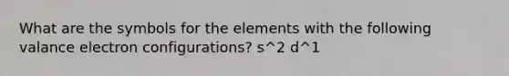 What are the symbols for the elements with the following valance electron configurations? s^2 d^1