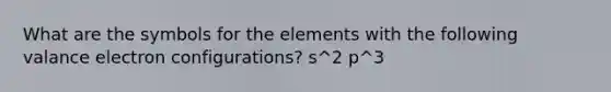 What are the symbols for the elements with the following valance electron configurations? s^2 p^3