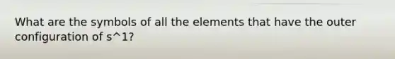 What are the symbols of all the elements that have the outer configuration of s^1?