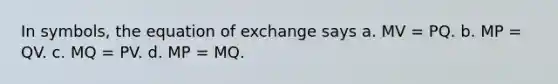 In symbols, the equation of exchange says a. MV = PQ. b. MP = QV. c. MQ = PV. d. MP = MQ.