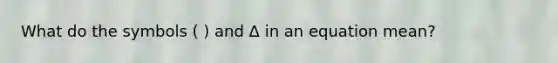 What do the symbols ( ) and Δ in an equation mean?