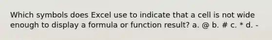 Which symbols does Excel use to indicate that a cell is not wide enough to display a formula or function result? a. @ b. # c. * d. -