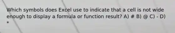 Which symbols does Excel use to indicate that a cell is not wide enough to display a formula or function result? A) # B) @ C) - D) *