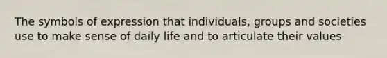 The symbols of expression that individuals, groups and societies use to make sense of daily life and to articulate their values