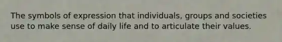 The symbols of expression that individuals, groups and societies use to make sense of daily life and to articulate their values.