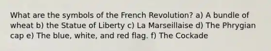 What are the symbols of the French Revolution? a) A bundle of wheat b) the Statue of Liberty c) La Marseillaise d) The Phrygian cap e) The blue, white, and red flag. f) The Cockade