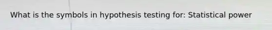 What is the symbols in hypothesis testing for: Statistical power