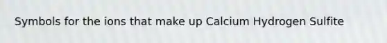 Symbols for the ions that make up Calcium Hydrogen Sulfite