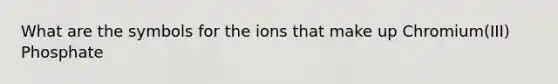 What are the symbols for the ions that make up Chromium(III) Phosphate