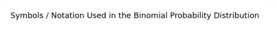 Symbols / Notation Used in <a href='https://www.questionai.com/knowledge/kCdwIax7FU-the-binomial' class='anchor-knowledge'>the binomial</a> Probability Distribution