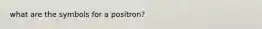 what are the symbols for a positron?