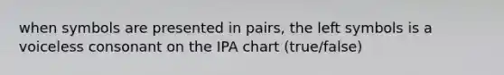 when symbols are presented in pairs, the left symbols is a voiceless consonant on the IPA chart (true/false)