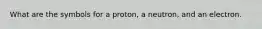 What are the symbols for a proton, a neutron, and an electron.